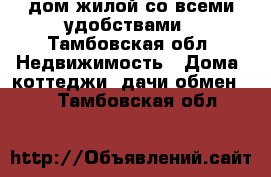   дом жилой со всеми удобствами - Тамбовская обл. Недвижимость » Дома, коттеджи, дачи обмен   . Тамбовская обл.